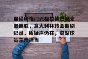 半岛体育-里程碑夜门兴格拉德巴赫豪取连胜，意大利杯转会期刷纪录，质疑声仍在，资深球员宣示担当