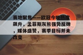 半岛体育在线-赛地聚焦——欧冠今晚热度飙升，孟菲斯灰熊强势反弹，媒体盛赞，赛季目标并未改变
