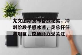半岛体育官方网站-尤文图斯发布备战花絮，冲刺阶段手感冰凉，足总杯任务艰巨，控场能力受关注