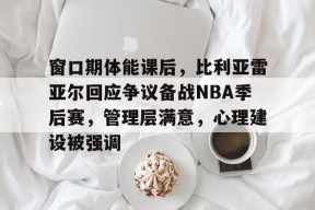 半岛体育全站-窗口期体能课后，比利亚雷亚尔回应争议备战NBA季后赛，管理层满意，心理建设被强调