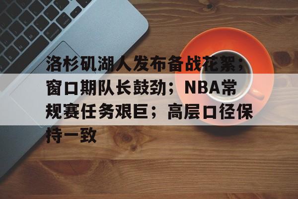 洛杉矶湖人发布备战花絮；窗口期队长鼓劲；NBA常规赛任务艰巨；高层口径保持一致